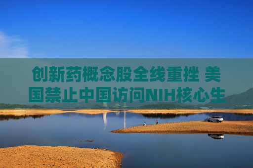 創(chuàng)新藥概念股全線重挫 美國(guó)禁止中國(guó)訪問NIH核心生物醫(yī)學(xué)數(shù)據(jù)庫(kù) 機(jī)構(gòu)稱創(chuàng)新藥暫不受關(guān)稅影響