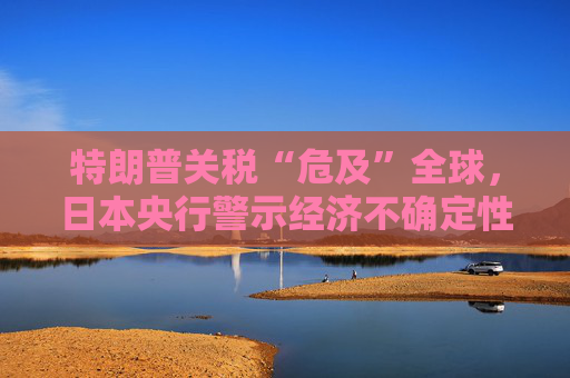 特朗普關(guān)稅“危及”全球，日本央行警示經(jīng)濟(jì)不確定性加劇  第1張