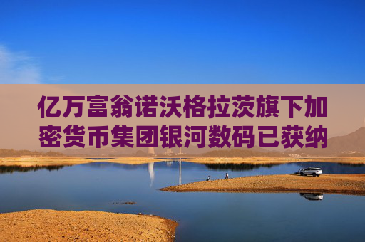 億萬富翁諾沃格拉茨旗下加密貨幣集團銀河數(shù)碼已獲納斯達克直接上市許可
