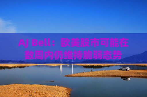 AJ Bell：歐美股市可能在數(shù)周內仍維持脆弱態(tài)勢