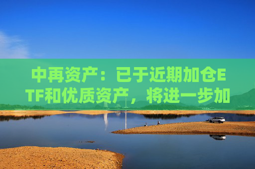 中再資產(chǎn)：已于近期加倉ETF和優(yōu)質(zhì)資產(chǎn)，將進(jìn)一步加強(qiáng)長期性、戰(zhàn)略性的權(quán)益資產(chǎn)配置力度