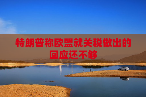 特朗普稱歐盟就關(guān)稅做出的回應(yīng)還不夠