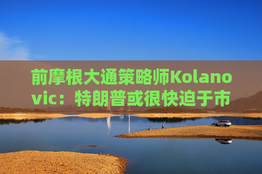 前摩根大通策略師Kolanovic：特朗普或很快迫于市場壓力出手干預(yù)