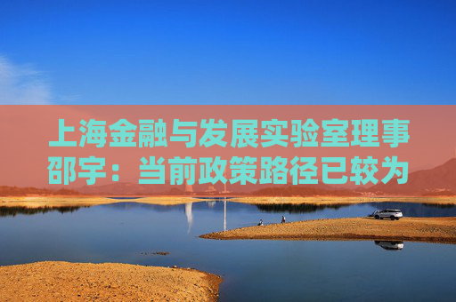 上海金融與發(fā)展實驗室理事邵宇：當前政策路徑已較為清晰 市場可保持樂觀態(tài)度