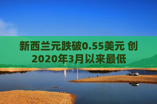 新西蘭元跌破0.55美元 創(chuàng)2020年3月以來最低