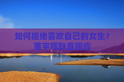 如何拒絕喜歡自己的女生？董宇輝耿直回應(yīng)