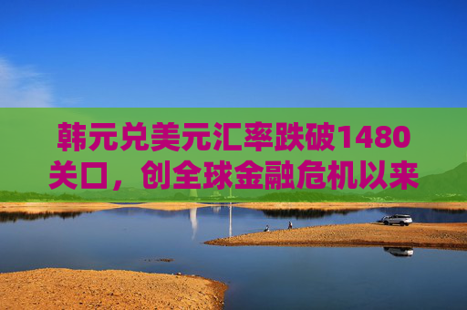 韓元兌美元匯率跌破1480關(guān)口，創(chuàng)全球金融危機以來最低
