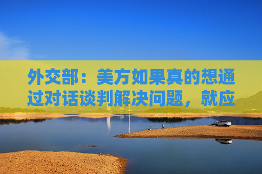 外交部：美方如果真的想通過對(duì)話談判解決問題，就應(yīng)該拿出平等尊重互惠的態(tài)度