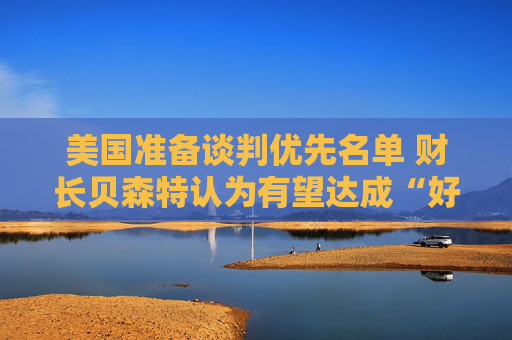 美國(guó)準(zhǔn)備談判優(yōu)先名單 財(cái)長(zhǎng)貝森特認(rèn)為有望達(dá)成“好交易”