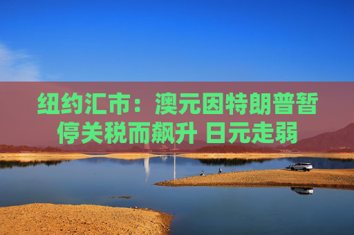 紐約匯市：澳元因特朗普暫停關(guān)稅而飆升 日元走弱