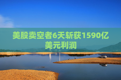 美股賣空者6天斬獲1590億美元利潤(rùn)