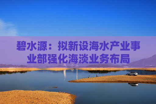 碧水源：擬新設(shè)海水產(chǎn)業(yè)事業(yè)部強化海淡業(yè)務(wù)布局