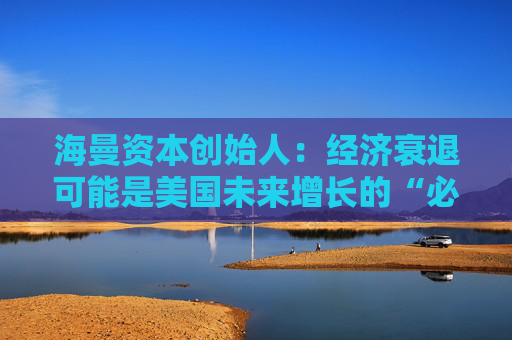 海曼資本創(chuàng)始人：經(jīng)濟(jì)衰退可能是美國(guó)未來(lái)增長(zhǎng)的“必要重置”
