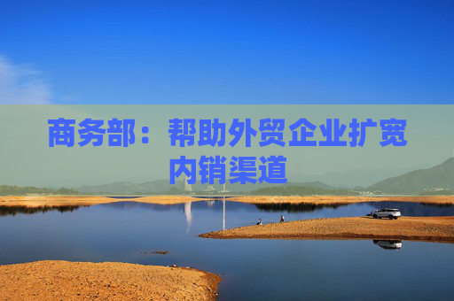 商務(wù)部：幫助外貿(mào)企業(yè)擴(kuò)寬內(nèi)銷渠道