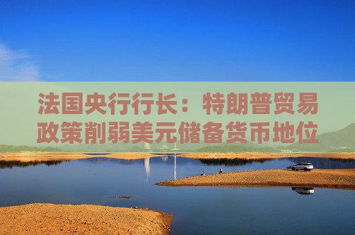 法國央行行長：特朗普貿(mào)易政策削弱美元儲備貨幣地位 歐元國際地位或增強(qiáng)