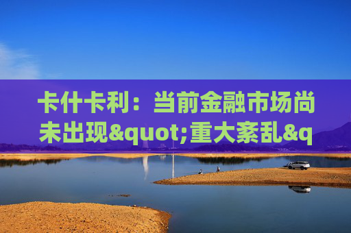 卡什卡利：當(dāng)前金融市場尚未出現(xiàn)"重大紊亂"
