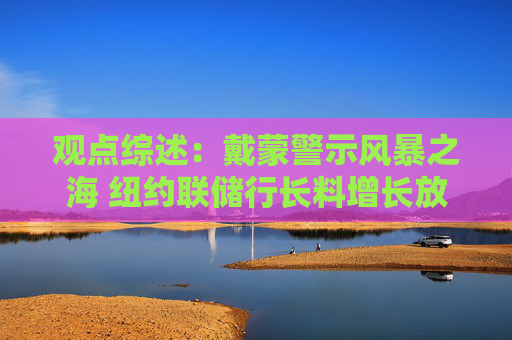 觀點綜述：戴蒙警示風暴之海 紐約聯(lián)儲行長料增長放緩