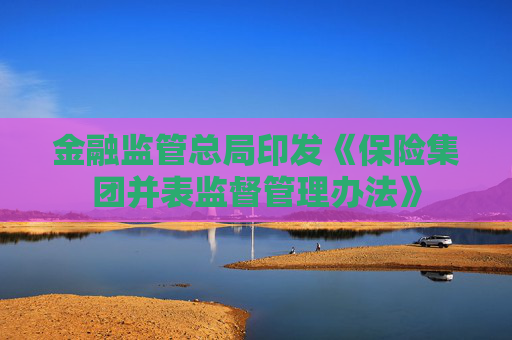 金融監(jiān)管總局印發(fā)《保險(xiǎn)集團(tuán)并表監(jiān)督管理辦法》