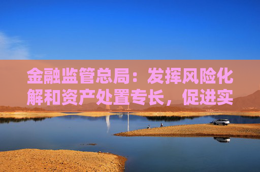 金融監(jiān)管總局：發(fā)揮風(fēng)險(xiǎn)化解和資產(chǎn)處置專長(zhǎng)，促進(jìn)實(shí)體經(jīng)濟(jì)健康發(fā)展