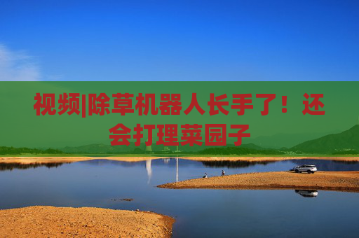 視頻|除草機(jī)器人長(zhǎng)手了！還會(huì)打理菜園子