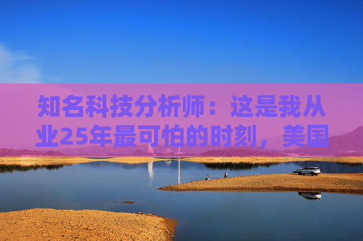 知名科技分析師：這是我從業(yè)25年最可怕的時(shí)刻，美國(guó)科技行業(yè)可能“倒退十年”