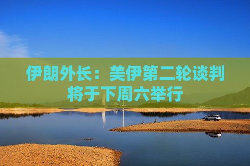 伊朗外長(zhǎng)：美伊第二輪談判將于下周六舉行  第1張