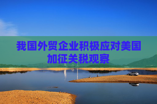 我國外貿(mào)企業(yè)積極應(yīng)對美國加征關(guān)稅觀察