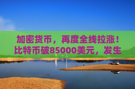 加密貨幣，再度全線拉漲！比特幣破85000美元，發(fā)生了什么？
