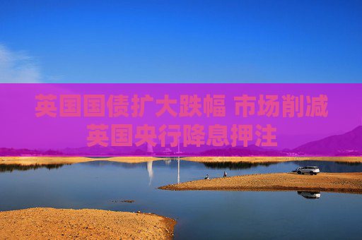 英國(guó)國(guó)債擴(kuò)大跌幅 市場(chǎng)削減英國(guó)央行降息押注