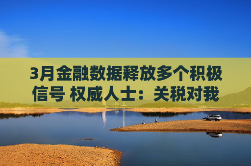 3月金融數(shù)據(jù)釋放多個積極信號 權(quán)威人士：關(guān)稅對我國經(jīng)濟的外溢影響仍需觀察