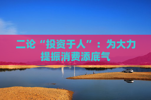 二論“投資于人”：為大力提振消費(fèi)添底氣