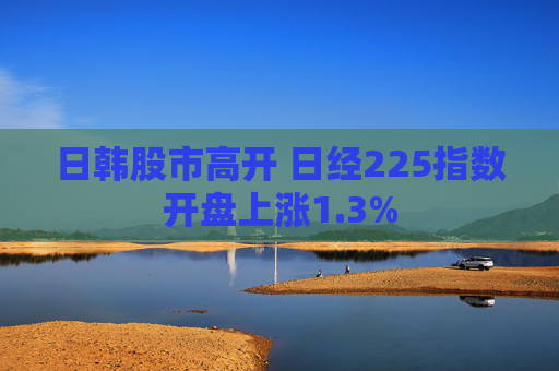 日韓股市高開 日經(jīng)225指數(shù)開盤上漲1.3%