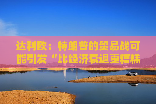 達利歐：特朗普的貿(mào)易戰(zhàn)可能引發(fā)“比經(jīng)濟衰退更糟糕的后果”