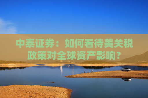 中泰證券：如何看待美關(guān)稅政策對全球資產(chǎn)影響？