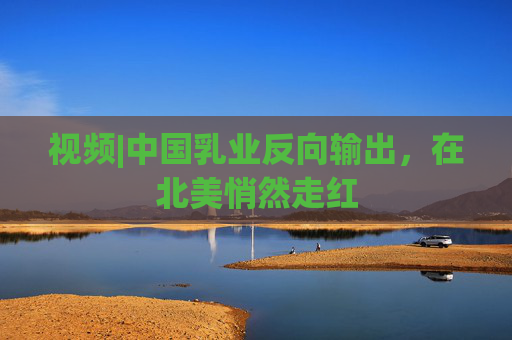 視頻|中國(guó)乳業(yè)反向輸出，在北美悄然走紅
