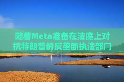 隨著Meta準(zhǔn)備在法庭上對(duì)抗特朗普的反壟斷執(zhí)法部門，扎克伯格的商業(yè)帝國(guó)岌岌可危