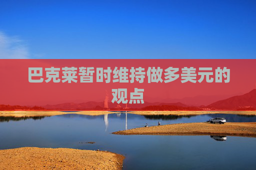 巴克萊暫時(shí)維持做多美元的觀點(diǎn)