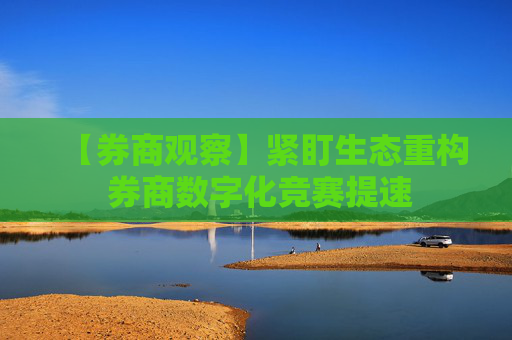 【券商觀察】緊盯生態(tài)重構(gòu) 券商數(shù)字化競賽提速