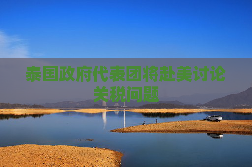 泰國政府代表團將赴美討論關(guān)稅問題