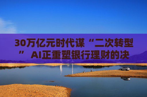 30萬(wàn)億元時(shí)代謀“二次轉(zhuǎn)型” AI正重塑銀行理財(cái)?shù)臎Q策模式