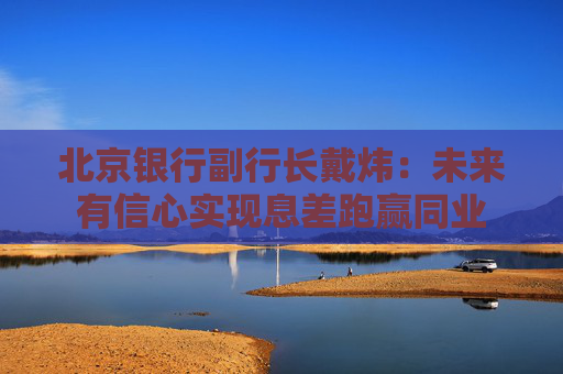北京銀行副行長戴煒：未來有信心實(shí)現(xiàn)息差跑贏同業(yè)