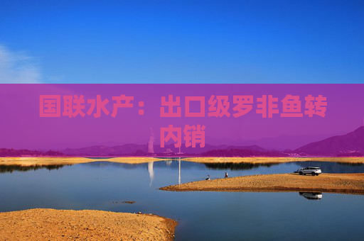 國聯(lián)水產(chǎn)：出口級羅非魚轉(zhuǎn)內(nèi)銷