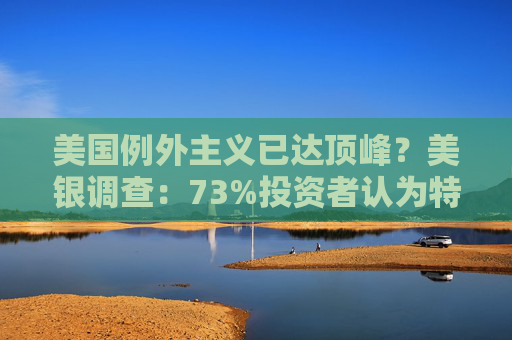 美國例外主義已達(dá)頂峰？美銀調(diào)查：73%投資者認(rèn)為特朗普關(guān)稅政策拖累經(jīng)濟(jì)前景