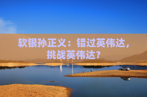 軟銀孫正義：錯(cuò)過英偉達(dá)，挑戰(zhàn)英偉達(dá)？