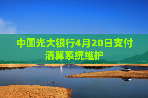 中國光大銀行4月20日支付清算系統(tǒng)維護(hù)