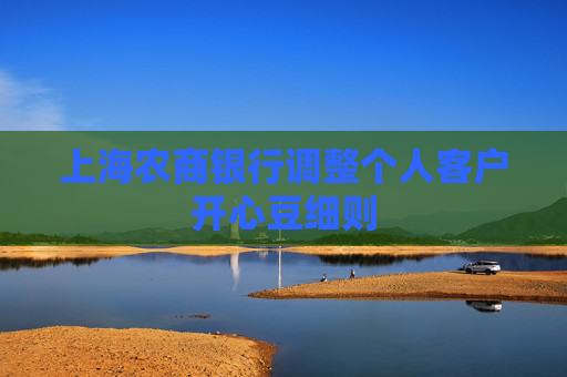 上海農(nóng)商銀行調(diào)整個(gè)人客戶開(kāi)心豆細(xì)則
