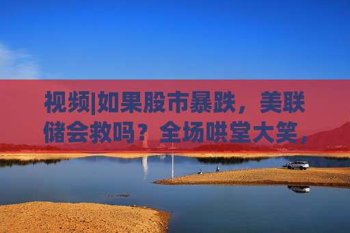 視頻|如果股市暴跌，美聯(lián)儲會救嗎？全場哄堂大笑，鮑威爾回答：不！