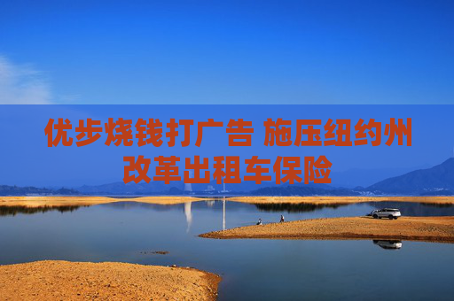 優(yōu)步燒錢(qián)打廣告 施壓紐約州改革出租車(chē)保險(xiǎn)