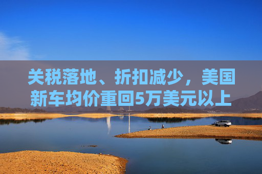 關(guān)稅落地、折扣減少，美國新車均價重回5萬美元以上