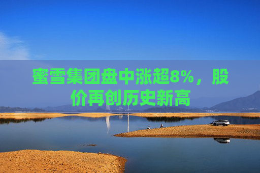 蜜雪集團盤中漲超8%，股價再創(chuàng)歷史新高